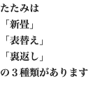 たたみは 「新畳」 「表替え」 「裏返し」 の３種類があります