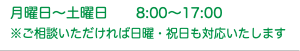 月曜日〜土曜日 8:00〜17:00 ※ご相談いただければ日曜・祝日も対応いたします